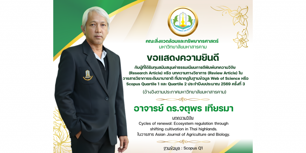 คณะสิ่งแวดล้อมและทรัพยากรศาสตร์ มหาวิทยาลัยมหาสารคาม
ขอแสดงความยินดีกับ อาจารย์ ดร.จตุพร เทียรมา
ที่ได้รับทุนสนับสนุนค่าธรรมเนียมการตีพิมพ์บทความวิจัย
(Research Article) หรีอ บทความทางวิชาการ (Review Article) ในวารสารวิชาการระดับนานาชาติ ที่ปรากฏในฐานข้อมูล Web of Science หรือ Scopus Quartile 1 และ Quartile 2 ประจําปีงบประมาณ 2569 ครั้งที่ 3
(อ้างอิงตามประกาศมหาวิทยาลัยมหาสารคาม)
บทความวิจัย
Cycles of renewal: Ecosystem regulation through shifting cultivation in Thai highlands.
ในวารสาร Asian Journal of Agriculture and Biology.
ฐานข้อมูล : Scopus Q1